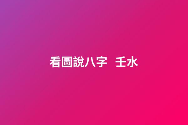 看圖說八字   壬水